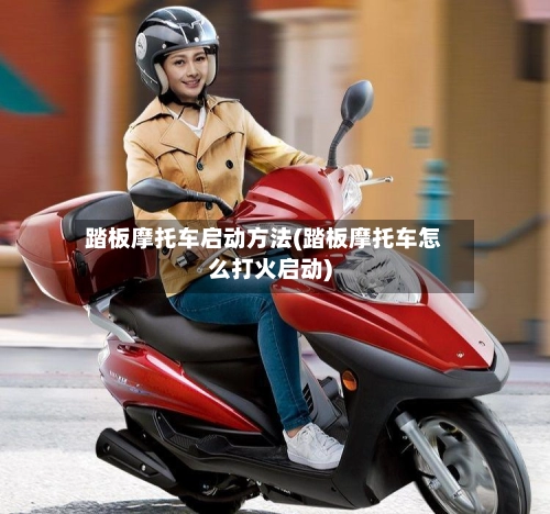 踏板摩托车启动方法(踏板摩托车怎么打火启动)