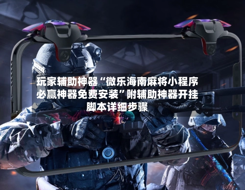玩家辅助神器“微乐海南麻将小程序必赢神器免费安装”附辅助神器开挂脚本详细步骤-第2张图片