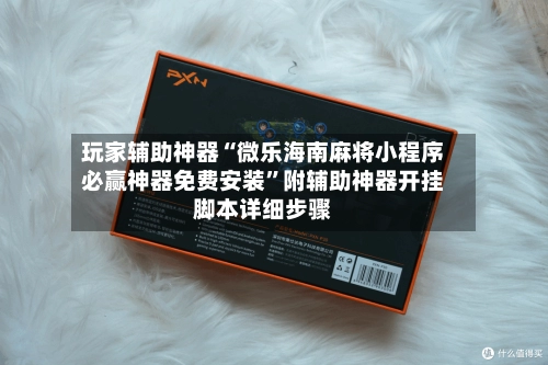 玩家辅助神器“微乐海南麻将小程序必赢神器免费安装	”附辅助神器开挂脚本详细步骤-第3张图片