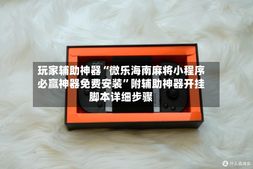 玩家辅助神器“微乐海南麻将小程序必赢神器免费安装”附辅助神器开挂脚本详细步骤