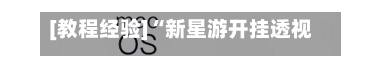 [教程经验]“新星游开挂透视免费版”开挂神器{透视辅助}全揭秘