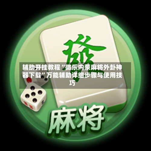 辅助开挂教程“微乐内蒙麻将外卦神器下载”万能辅助详细步骤与使用技巧-第3张图片