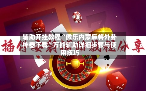 辅助开挂教程“微乐内蒙麻将外卦神器下载”万能辅助详细步骤与使用技巧-第2张图片