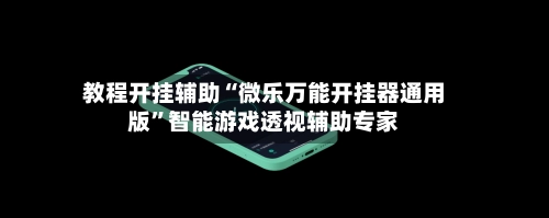 教程开挂辅助“微乐万能开挂器通用版”智能游戏透视辅助专家-第2张图片