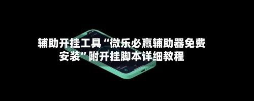辅助开挂工具“微乐必赢辅助器免费安装	”附开挂脚本详细教程-第2张图片