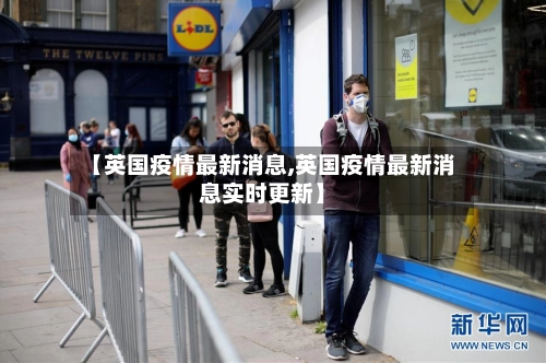 【英国疫情最新消息,英国疫情最新消息实时更新】