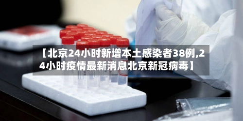 【北京24小时新增本土感染者38例,24小时疫情最新消息北京新冠病毒】