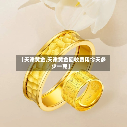 【天津黄金,天津黄金回收费用今天多少一克】