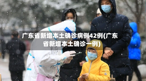 广东省新增本土确诊病例42例(广东省新增本土确诊一例)