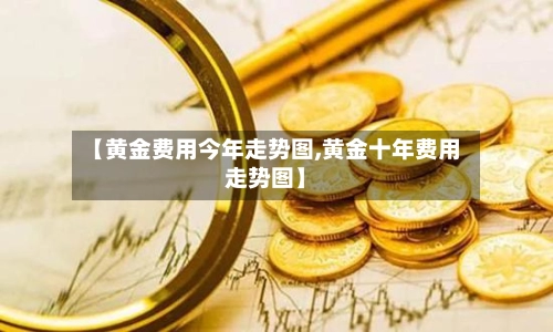【黄金费用今年走势图,黄金十年费用走势图】-第2张图片