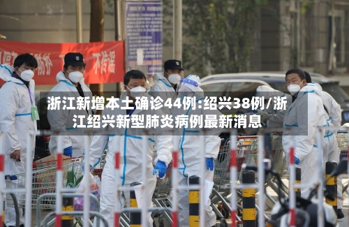 浙江新增本土确诊44例:绍兴38例/浙江绍兴新型肺炎病例最新消息-第3张图片
