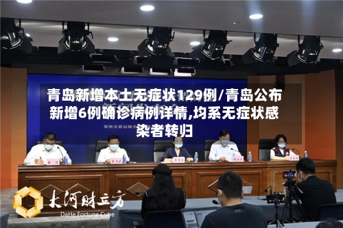 青岛新增本土无症状129例/青岛公布新增6例确诊病例详情,均系无症状感染者转归
