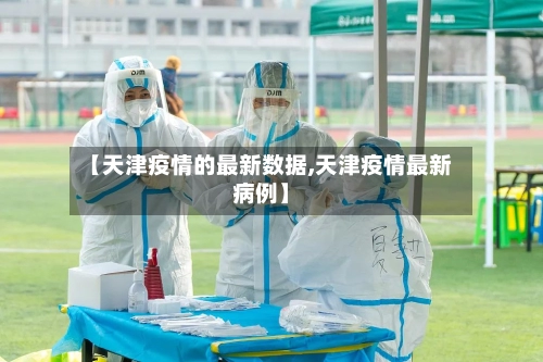 【天津疫情的最新数据,天津疫情最新病例】