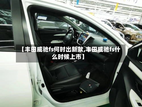 【丰田威驰fs何时出新款,丰田威驰fs什么时候上市】-第3张图片