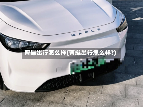 曹操出行怎么样(曹操出行怎么样?)