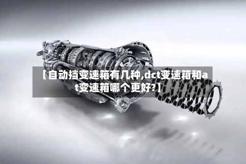 【自动挡变速箱有几种,dct变速箱和at变速箱哪个更好?】