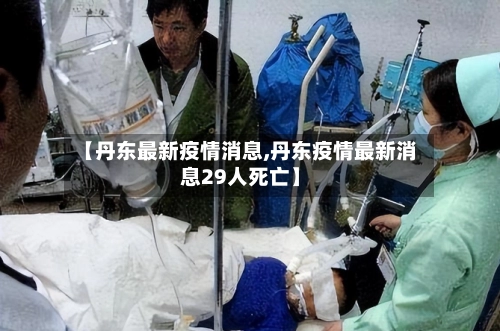 【丹东最新疫情消息,丹东疫情最新消息29人死亡】