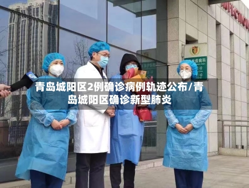 青岛城阳区2例确诊病例轨迹公布/青岛城阳区确诊新型肺炎