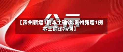 【贵州新增1例本土确诊,贵州新增1例本土确诊病例】
