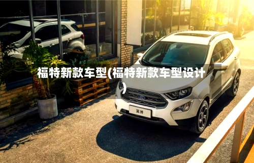 福特新款车型(福特新款车型设计)-第3张图片