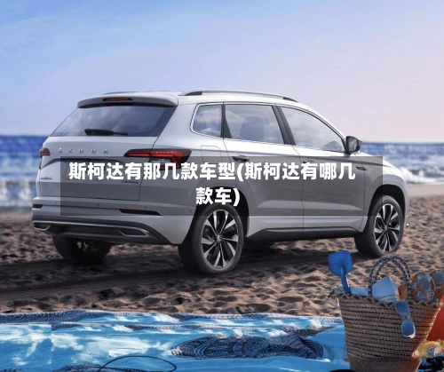 斯柯达有那几款车型(斯柯达有哪几款车)