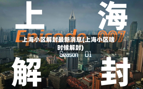 上海小区解封最新消息(上海小区啥时候解封)-第2张图片