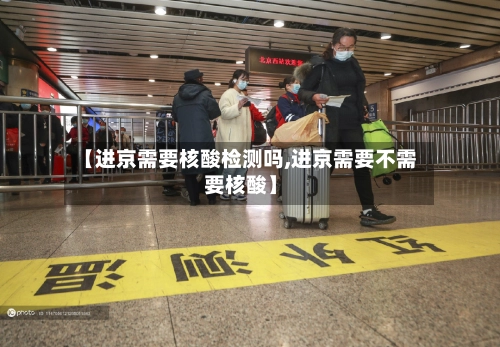 【进京需要核酸检测吗,进京需要不需要核酸】