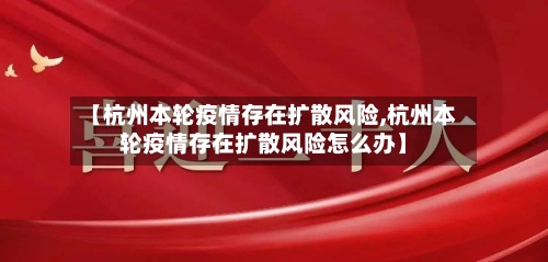 【杭州本轮疫情存在扩散风险,杭州本轮疫情存在扩散风险怎么办】-第2张图片