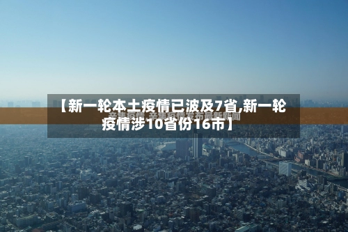 【新一轮本土疫情已波及7省,新一轮疫情涉10省份16市】