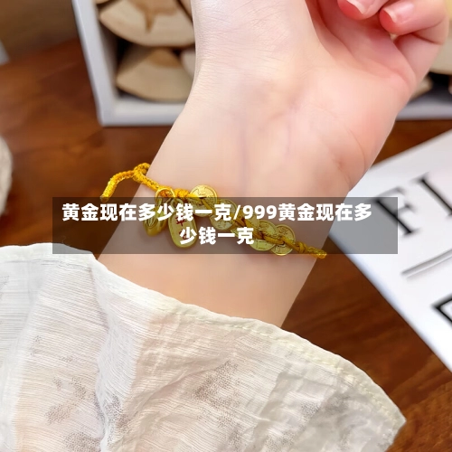 黄金现在多少钱一克/999黄金现在多少钱一克