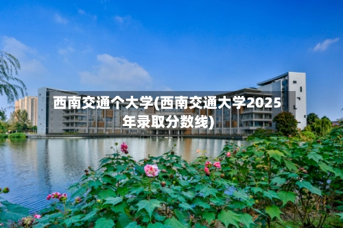 西南交通个大学(西南交通大学2025年录取分数线)-第2张图片
