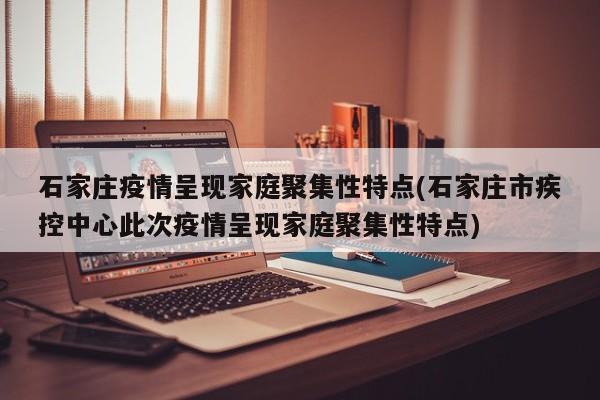石家庄疫情呈现家庭聚集性特点(石家庄市疾控中心此次疫情呈现家庭聚集性特点)
