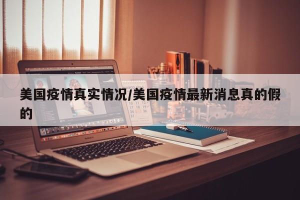 美国疫情真实情况/美国疫情最新消息真的假的