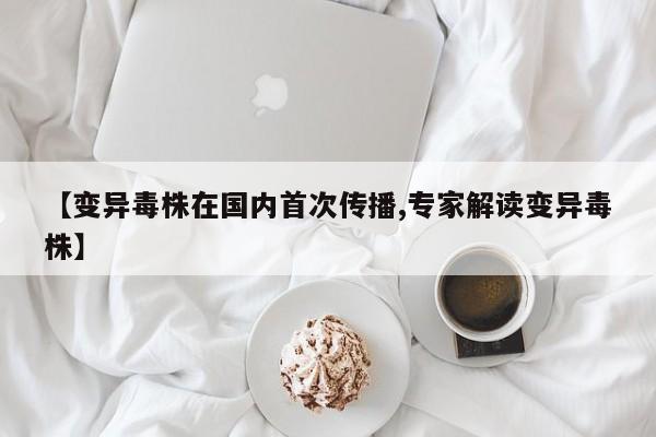 【变异毒株在国内首次传播,专家解读变异毒株】