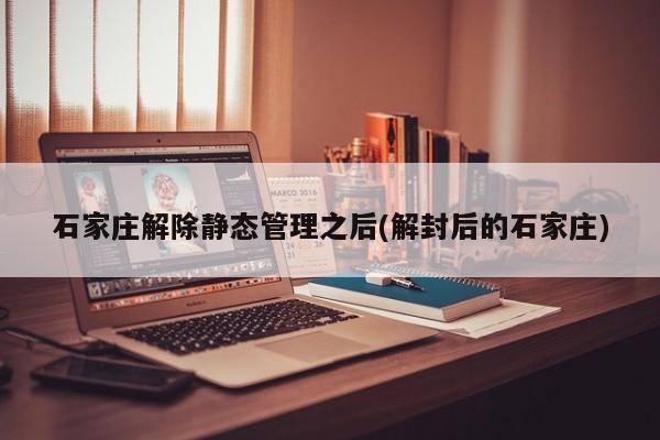 石家庄解除静态管理之后(解封后的石家庄)