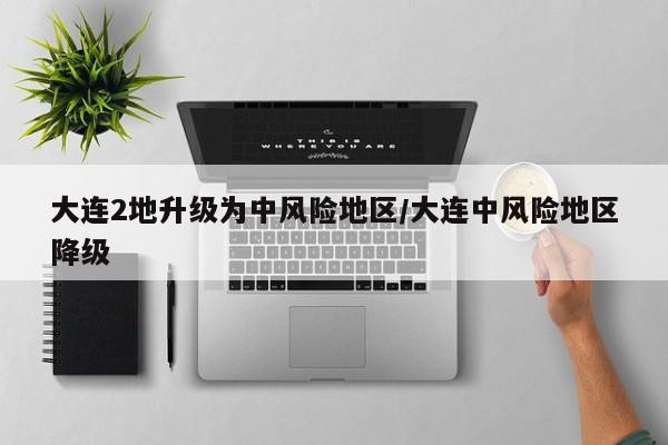 大连2地升级为中风险地区/大连中风险地区降级