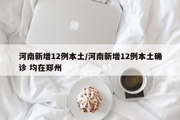 河南新增12例本土/河南新增12例本土确诊 均在郑州