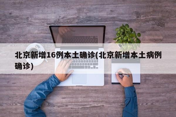 北京新增16例本土确诊(北京新增本土病例确诊)