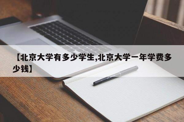 【北京大学有多少学生,北京大学一年学费多少钱】