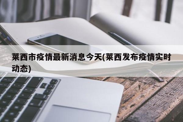 莱西市疫情最新消息今天(莱西发布疫情实时动态)