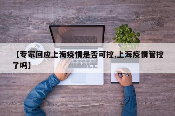 【专家回应上海疫情是否可控,上海疫情管控了吗】