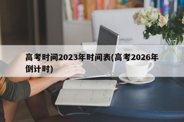 高考时间2023年时间表(高考2026年倒计时)