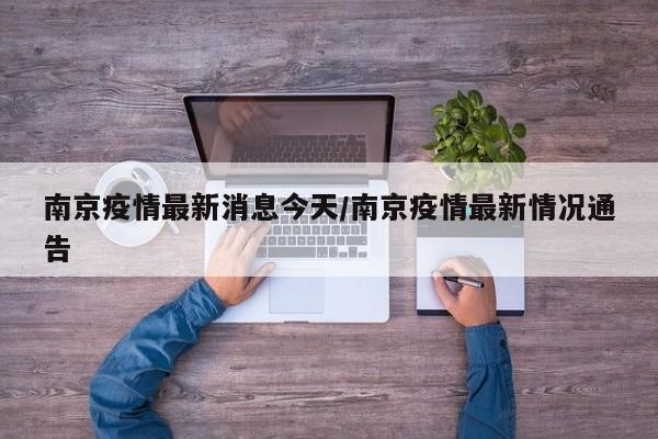 南京疫情最新消息今天/南京疫情最新情况通告