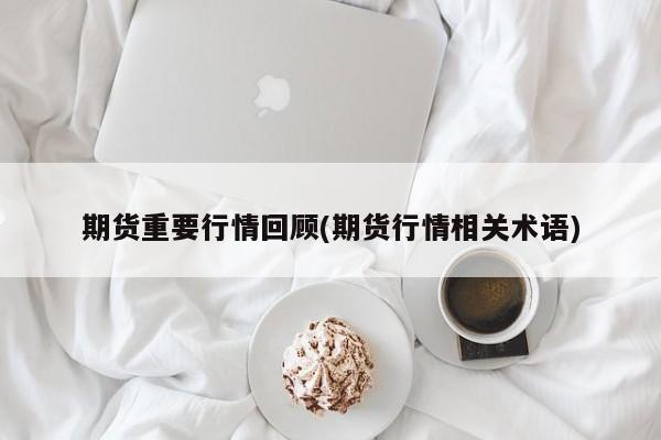 期货重要行情回顾(期货行情相关术语)