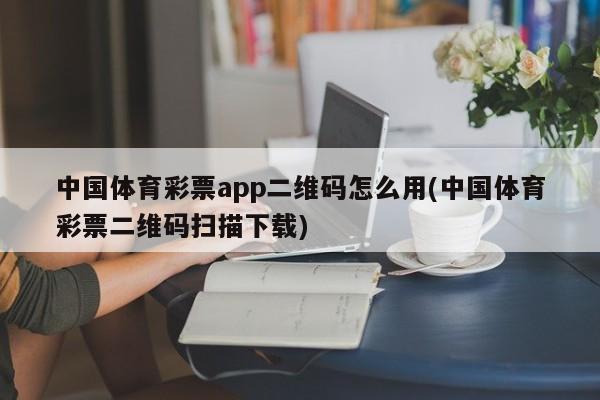 中国体育彩票app二维码怎么用(中国体育彩票二维码扫描下载)