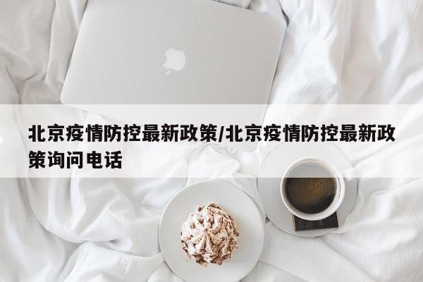 北京疫情防控最新政策/北京疫情防控最新政策询问电话