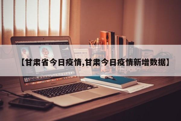 【甘肃省今日疫情,甘肃今日疫情新增数据】
