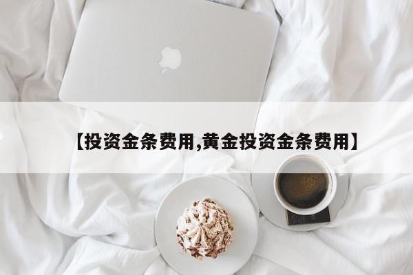 【投资金条费用,黄金投资金条费用】
