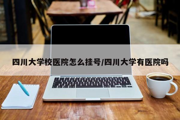 四川大学校医院怎么挂号/四川大学有医院吗