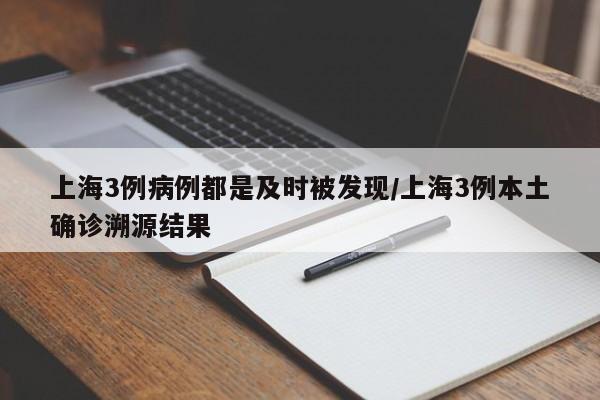 上海3例病例都是及时被发现/上海3例本土确诊溯源结果